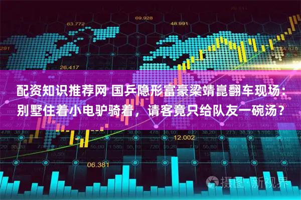 配资知识推荐网 国乒隐形富豪梁靖崑翻车现场：别墅住着小电驴骑着，请客竟只给队友一碗汤？