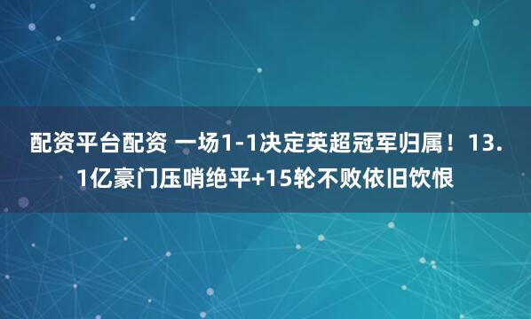 配资平台配资 一场1-1决定英超冠军归属！13.1亿豪门压哨绝平+15轮不败依旧饮恨