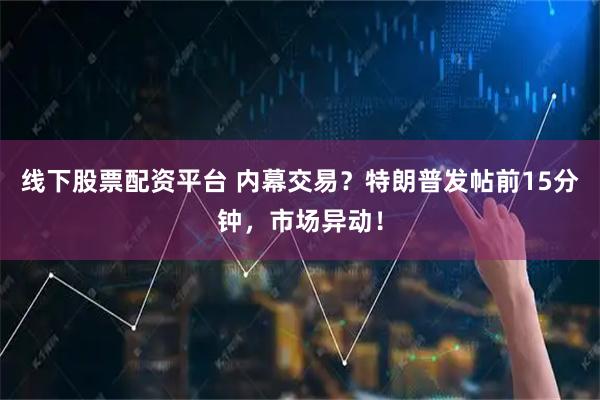 线下股票配资平台 内幕交易？特朗普发帖前15分钟，市场异动！