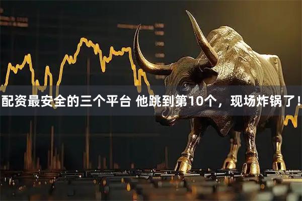 配资最安全的三个平台 他跳到第10个，现场炸锅了！